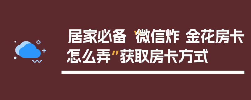 居家必备“微信炸 金花房卡怎么弄”获取房卡方式