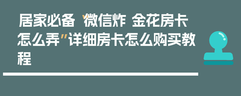 居家必备“微信炸 金花房卡怎么弄”详细房卡怎么购买教程