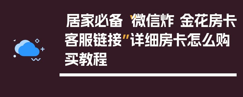 居家必备“微信炸 金花房卡客服链接”详细房卡怎么购买教程