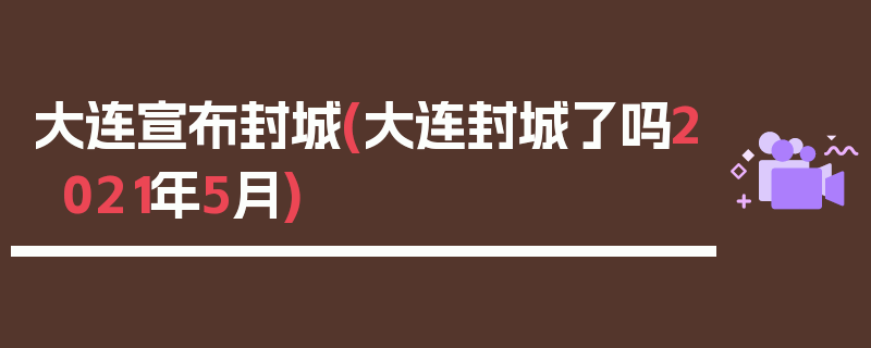 大连宣布封城(大连封城了吗2021年5月)
