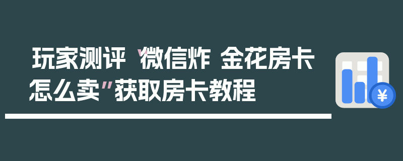 玩家测评“微信炸 金花房卡怎么卖”获取房卡教程
