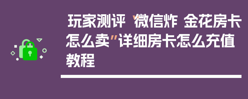 玩家测评“微信炸 金花房卡怎么卖”详细房卡怎么充值教程