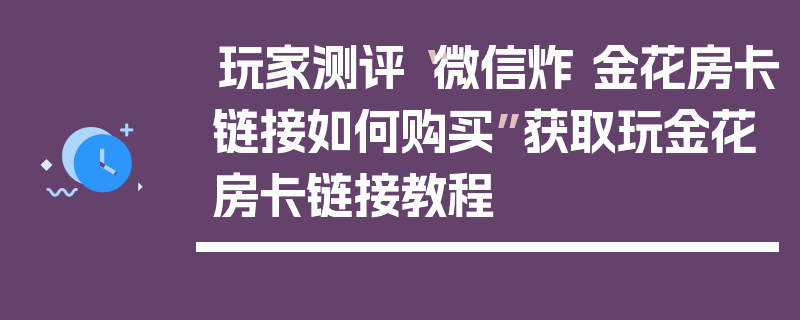 玩家测评“微信炸 金花房卡链接如何购买”获取玩金花房卡链接教程