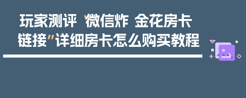 玩家测评“微信炸 金花房卡链接”详细房卡怎么购买教程