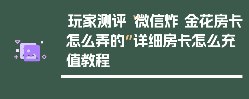 玩家测评“微信炸 金花房卡怎么弄的”详细房卡怎么充值教程