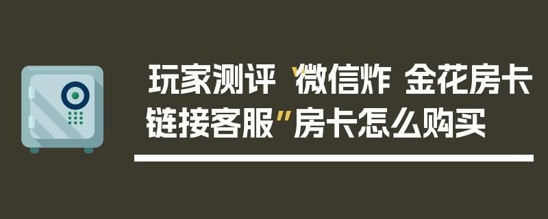 玩家测评“微信炸 金花房卡链接客服”房卡怎么购买