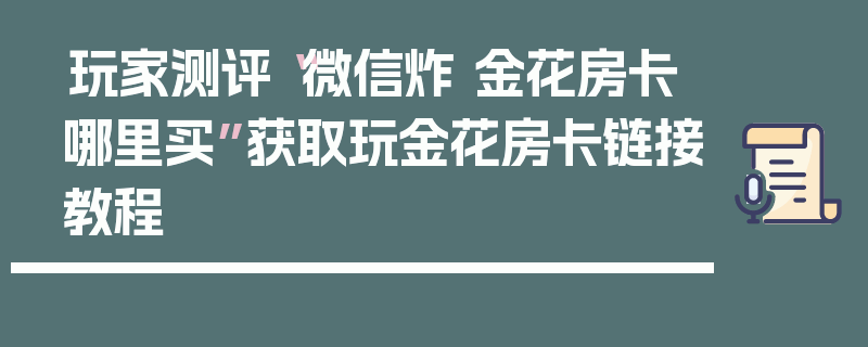 玩家测评“微信炸 金花房卡哪里买”获取玩金花房卡链接教程