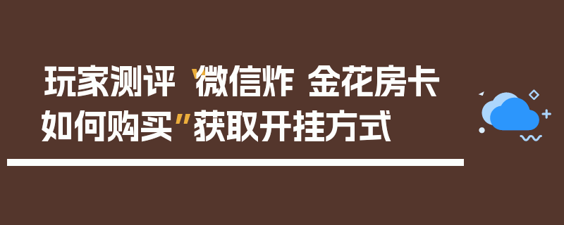 玩家测评“微信炸 金花房卡如何购买”获取开挂方式
