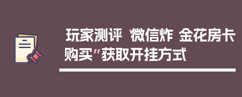 玩家测评“微信炸 金花房卡购买”获取开挂方式