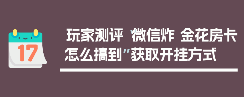 玩家测评“微信炸 金花房卡怎么搞到”获取开挂方式