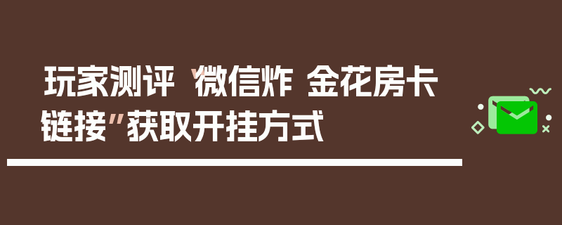 玩家测评“微信炸 金花房卡链接”获取开挂方式