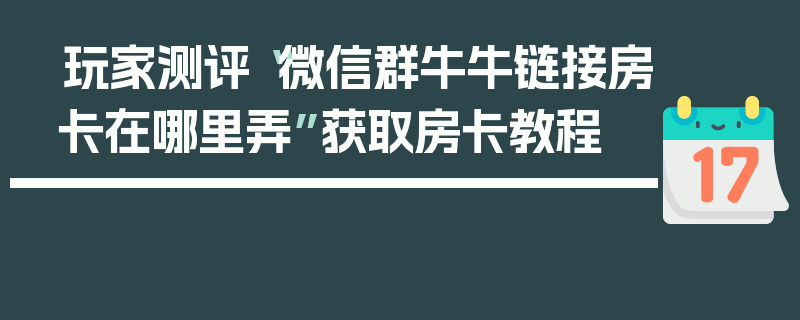 玩家测评“微信群牛牛链接房卡在哪里弄”获取房卡教程