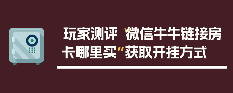 玩家测评“微信牛牛链接房卡哪里买”获取开挂方式
