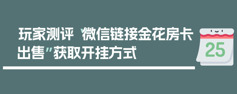 玩家测评“微信链接金花房卡出售”获取开挂方式