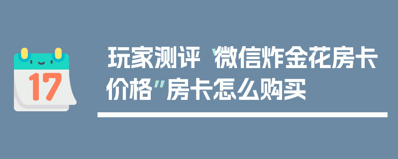 玩家测评“微信炸金花房卡价格”房卡怎么购买