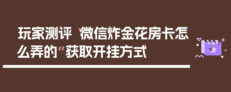 玩家测评“微信炸金花房卡怎么弄的”获取开挂方式