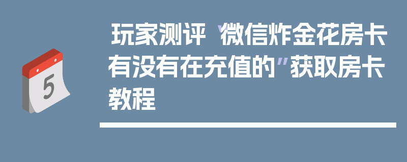 玩家测评“微信炸金花房卡有没有在充值的”获取房卡教程