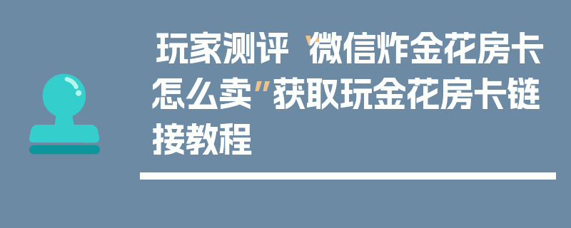玩家测评“微信炸金花房卡怎么卖”获取玩金花房卡链接教程