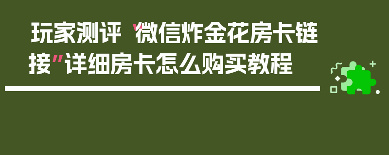 玩家测评“微信炸金花房卡链接”详细房卡怎么购买教程
