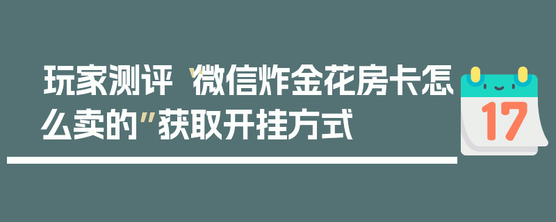 玩家测评“微信炸金花房卡怎么卖的”获取开挂方式