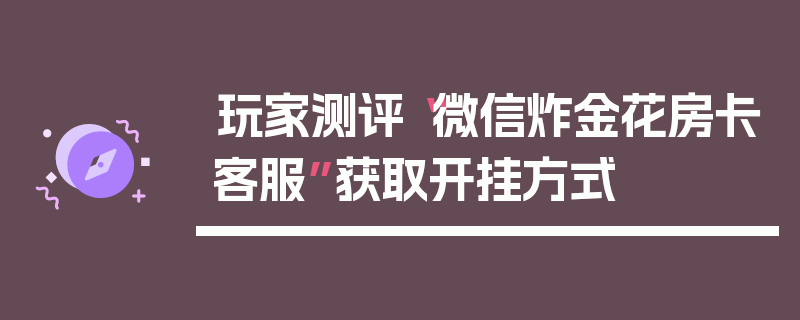 玩家测评“微信炸金花房卡客服”获取开挂方式