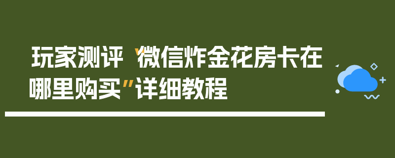 玩家测评“微信炸金花房卡在哪里购买”详细教程