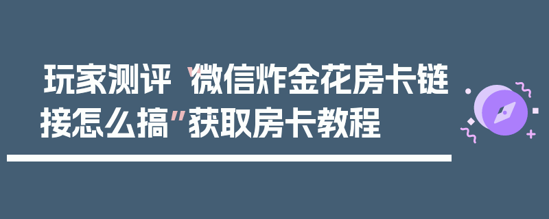 玩家测评“微信炸金花房卡链接怎么搞”获取房卡教程