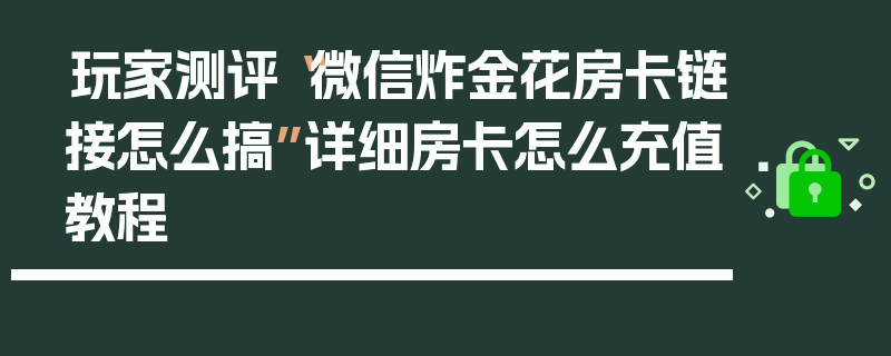 玩家测评“微信炸金花房卡链接怎么搞”详细房卡怎么充值教程