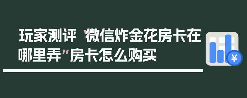 玩家测评“微信炸金花房卡在哪里弄”房卡怎么购买