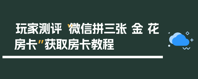 玩家测评“微信拼三张 金 花房卡”获取房卡教程