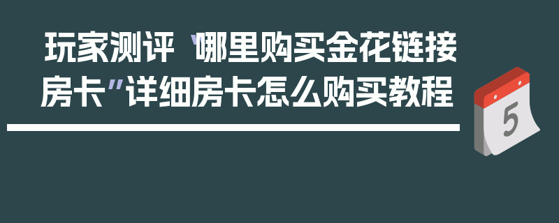 玩家测评“哪里购买金花链接房卡”详细房卡怎么购买教程