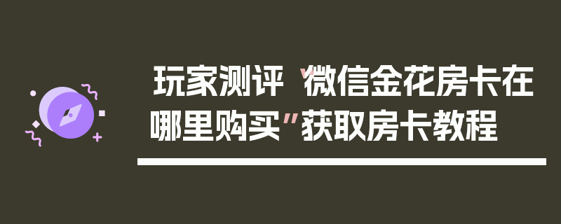 玩家测评“微信金花房卡在哪里购买”获取房卡教程