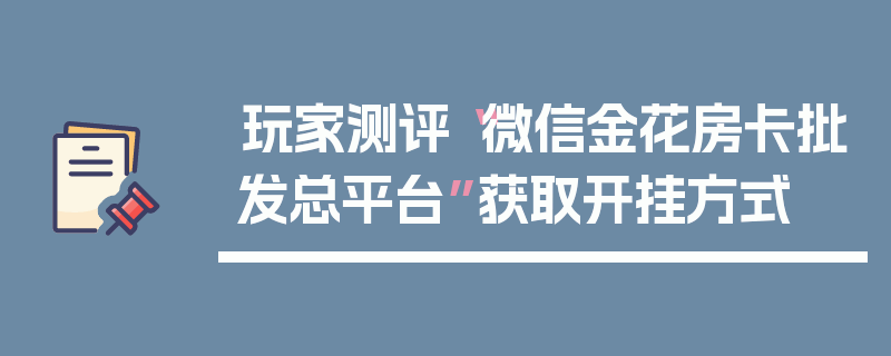 玩家测评“微信金花房卡批发总平台”获取开挂方式