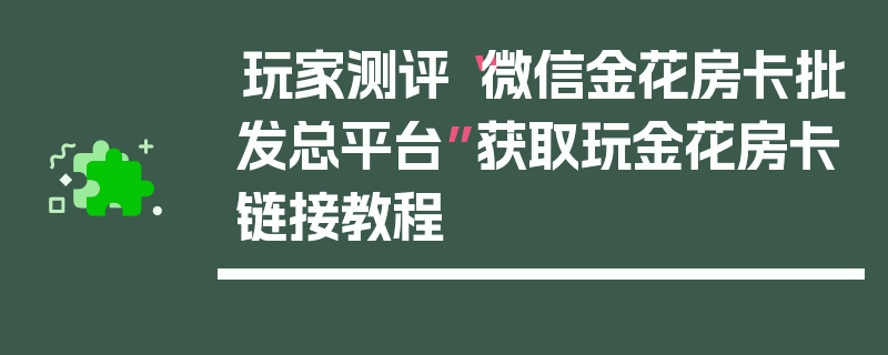 玩家测评“微信金花房卡批发总平台”获取玩金花房卡链接教程