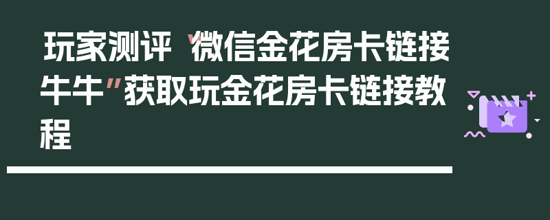 玩家测评“微信金花房卡链接牛牛”获取玩金花房卡链接教程