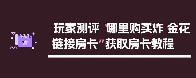 玩家测评“哪里购买炸·金花链接房卡”获取房卡教程