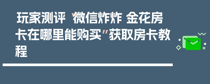 玩家测评“微信炸炸·金花房卡在哪里能购买”获取房卡教程