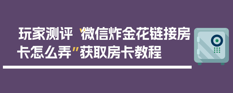 玩家测评“微信炸金花链接房卡怎么弄”获取房卡教程