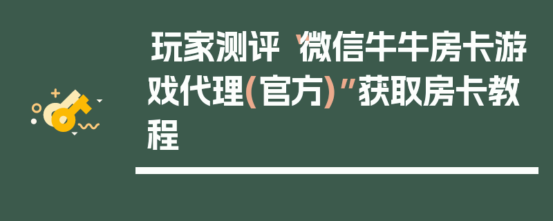 玩家测评“微信牛牛房卡游戏代理(官方)”获取房卡教程