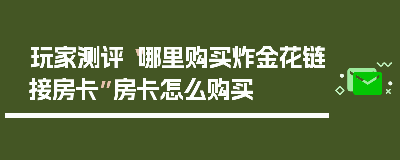 玩家测评“哪里购买炸金花链接房卡”房卡怎么购买