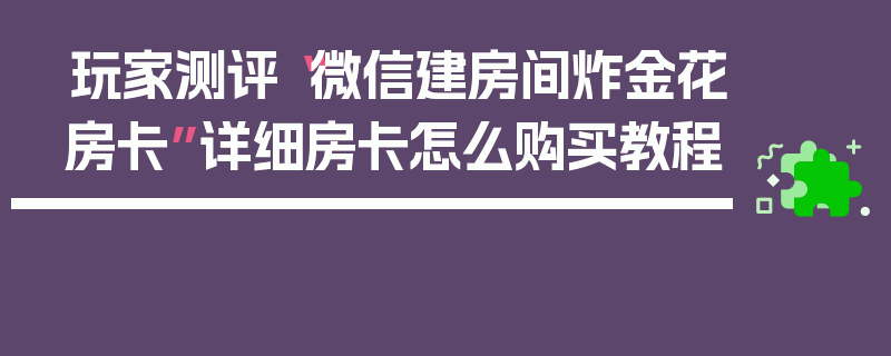玩家测评“微信建房间炸金花房卡”详细房卡怎么购买教程