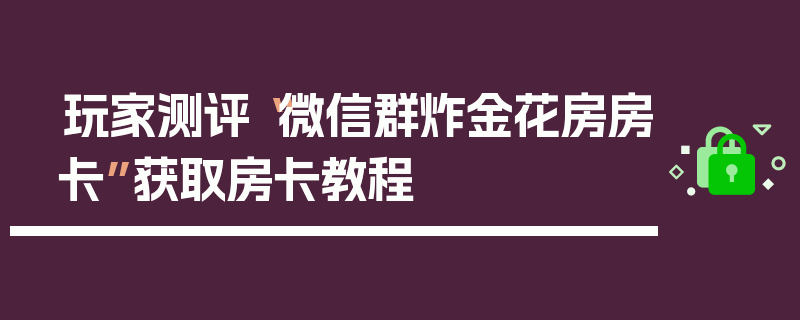 玩家测评“微信群炸金花房房卡”获取房卡教程