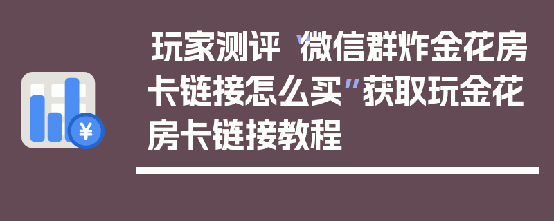 玩家测评“微信群炸金花房卡链接怎么买”获取玩金花房卡链接教程