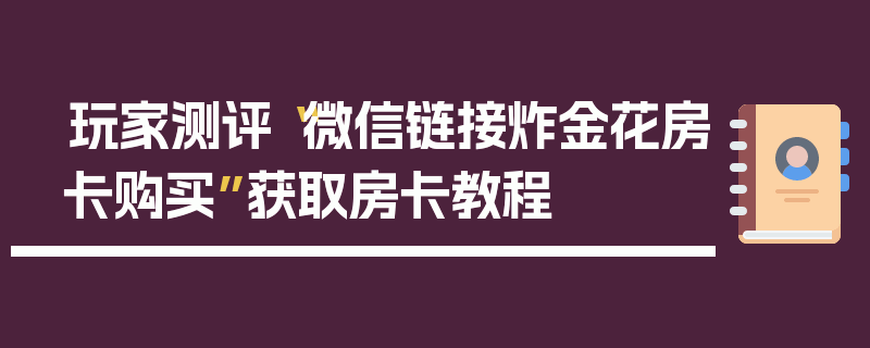玩家测评“微信链接炸金花房卡购买”获取房卡教程