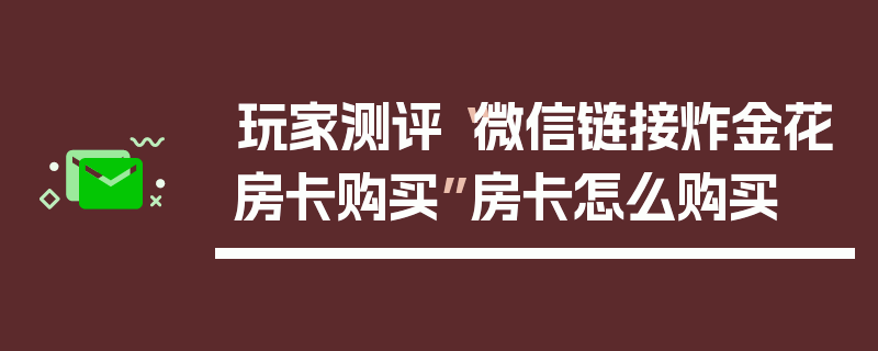 玩家测评“微信链接炸金花房卡购买”房卡怎么购买