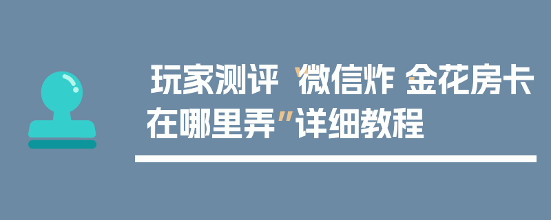 玩家测评“微信炸·金花房卡在哪里弄”详细教程