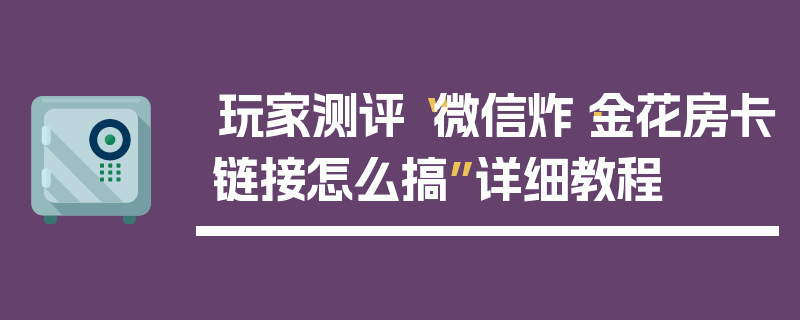 玩家测评“微信炸·金花房卡链接怎么搞”详细教程