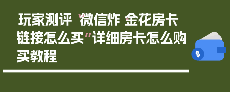 玩家测评“微信炸·金花房卡链接怎么买”详细房卡怎么购买教程