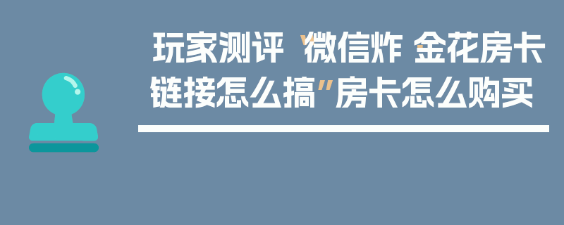 玩家测评“微信炸·金花房卡链接怎么搞”房卡怎么购买