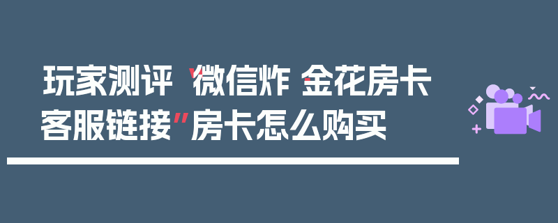 玩家测评“微信炸·金花房卡客服链接”房卡怎么购买